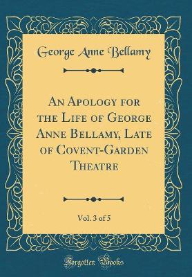 Book cover for An Apology for the Life of George Anne Bellamy, Late of Covent-Garden Theatre, Vol. 3 of 5 (Classic Reprint)