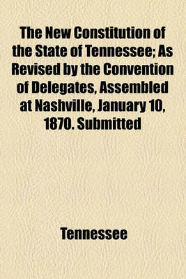 Book cover for The New Constitution of the State of Tennessee; As Revised by the Convention of Delegates, Assembled at Nashville, January 10, 1870. Submitted