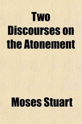 Book cover for Two Discourses on the Atonement; By Moses Stuart, Associate Prof. of Sacred Literature in the Theol. Sem. at Andover