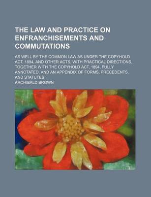 Book cover for The Law and Practice on Enfranchisements and Commutations; As Well by the Common Law as Under the Copyhold ACT, 1894, and Other Acts, with Practical Directions, Together with the Copyhold ACT, 1894, Fully Annotated, and an Appendix of Forms, Precedents, a