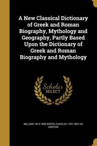 Cover of A New Classical Dictionary of Greek and Roman Biography, Mythology and Geography, Partly Based Upon the Dictionary of Greek and Roman Biography and Mythology