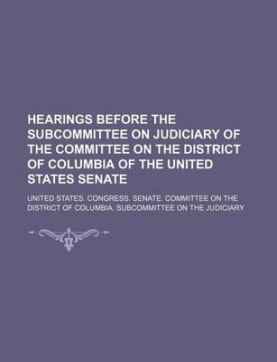 Book cover for Hearings Before the Subcommittee on Judiciary of the Committee on the District of Columbia of the United States Senate
