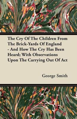 Book cover for The Cry Of The Children From The Brick-Yards Of England - And How The Cry Has Been Heard; With Observations Upon The Carrying Out Of Act