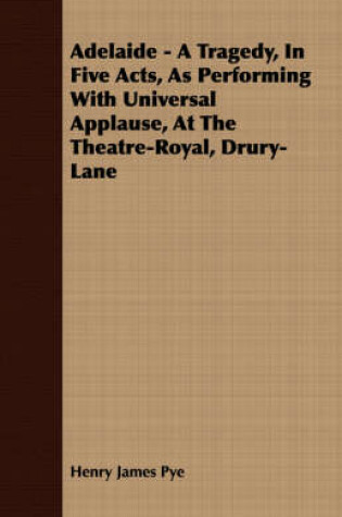 Cover of Adelaide - A Tragedy, In Five Acts, As Performing With Universal Applause, At The Theatre-Royal, Drury-Lane