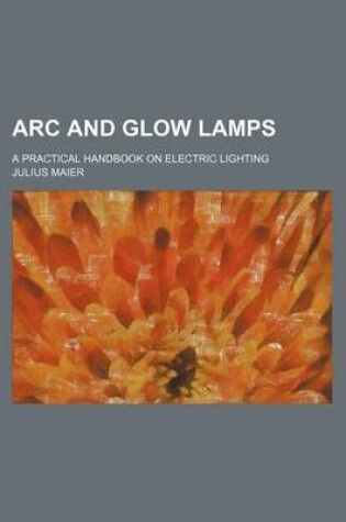 Cover of ARC and Glow Lamps; A Practical Handbook on Electric Lighting