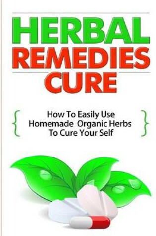 Cover of Herbal Remedies Cure - How to Easily Use Homemade Organic Herbs to Cure Your Self