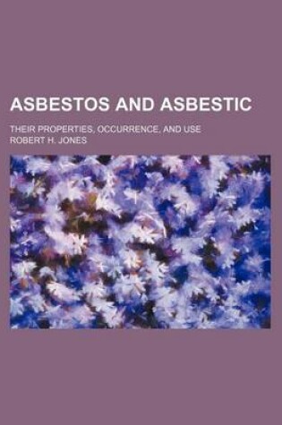 Cover of Asbestos and Asbestic; Their Properties, Occurrence, and Use