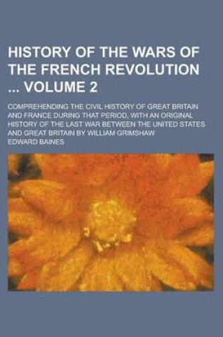 Cover of History of the Wars of the French Revolution; Comprehending the Civil History of Great Britain and France During That Period, with an Original History of the Last War Between the United States and Great Britain by William Grimshaw Volume 2