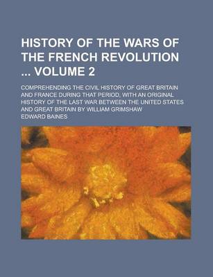 Book cover for History of the Wars of the French Revolution; Comprehending the Civil History of Great Britain and France During That Period, with an Original History of the Last War Between the United States and Great Britain by William Grimshaw Volume 2