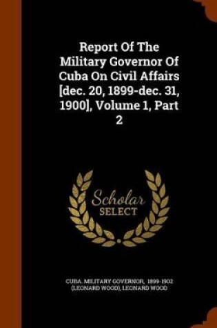 Cover of Report of the Military Governor of Cuba on Civil Affairs [Dec. 20, 1899-Dec. 31, 1900], Volume 1, Part 2