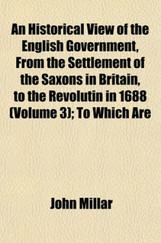 Cover of An Historical View of the English Government, from the Settlement of the Saxons in Britain, to the Revolutin in 1688 (Volume 3); To Which Are