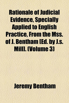 Book cover for Rationale of Judicial Evidence, Specially Applied to English Practice, from the Mss. of J. Bentham [Ed. by J.S. Mill]. (Volume 3)