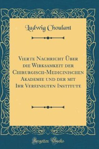 Cover of Vierte Nachricht Über die Wirksamkeit der Chirurgisch-Medicinischen Akademie und der mit Ihr Vereinigten Institute (Classic Reprint)