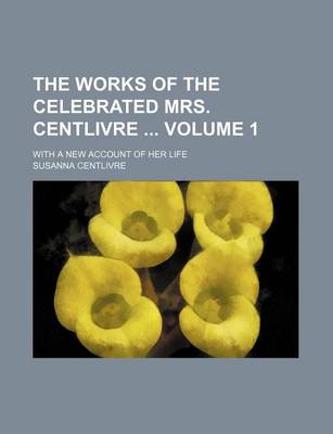 Book cover for The Works of the Celebrated Mrs. Centlivre Volume 1; With a New Account of Her Life