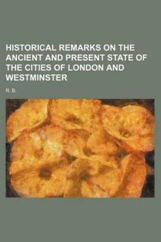 Cover of Historical Remarks on the Ancient and Present State of the Cities of London and Westminster