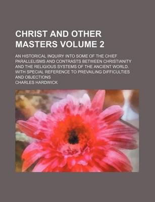 Book cover for Christ and Other Masters; An Historical Inquiry Into Some of the Chief Parallelisms and Contrasts Between Christianity and the Religious Systems of the Ancient World. with Special Reference to Prevailing Difficulties and Objections Volume 2