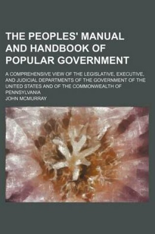 Cover of The Peoples' Manual and Handbook of Popular Government; A Comprehensive View of the Legislative, Executive, and Judicial Departments of the Government of the United States and of the Commonwealth of Pennsylvania