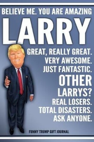 Cover of Funny Trump Journal - Believe Me. You Are Amazing Larry Great, Really Great. Very Awesome. Just Fantastic. Other Larrys? Real Losers. Total Disasters. Ask Anyone. Funny Trump Gift Journal