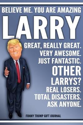 Book cover for Funny Trump Journal - Believe Me. You Are Amazing Larry Great, Really Great. Very Awesome. Just Fantastic. Other Larrys? Real Losers. Total Disasters. Ask Anyone. Funny Trump Gift Journal