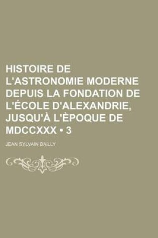 Cover of Histoire de L'Astronomie Moderne Depuis La Fondation de L'Ecole D'Alexandrie, Jusqu'a L'Epoque de MDCCXXX (3)