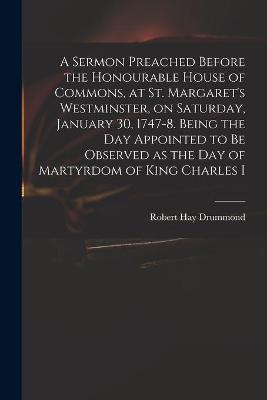 Book cover for A Sermon Preached Before the Honourable House of Commons, at St. Margaret's Westminster, on Saturday, January 30, 1747-8. Being the Day Appointed to Be Observed as the Day of Martyrdom of King Charles I