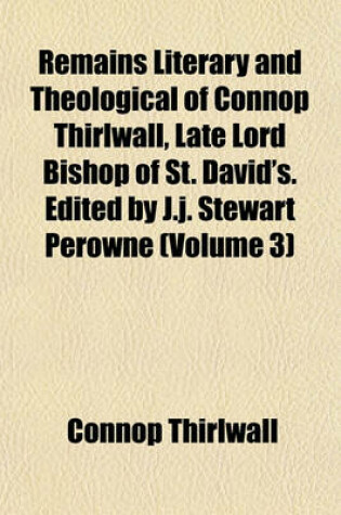 Cover of Remains Literary and Theological of Connop Thirlwall, Late Lord Bishop of St. David's. Edited by J.J. Stewart Perowne (Volume 3)