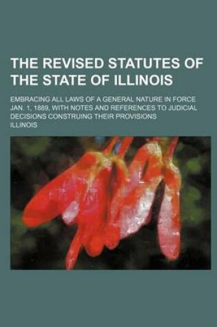 Cover of The Revised Statutes of the State of Illinois; Embracing All Laws of a General Nature in Force July 1, 1889, with Notes and References to Judicial Dec