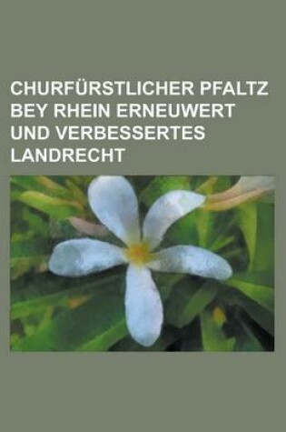Cover of Churfurstlicher Pfaltz Bey Rhein Erneuwert Und Verbessertes Landrecht