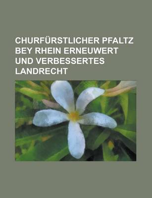 Book cover for Churfurstlicher Pfaltz Bey Rhein Erneuwert Und Verbessertes Landrecht