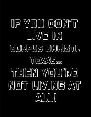 Book cover for If You Don't Live in Corpus Christi, Texas ... Then You're Not Living at All!