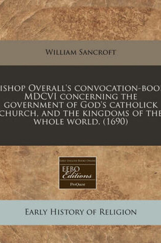 Cover of Bishop Overall's Convocation-Book, MDCVI Concerning the Government of God's Catholick Church, and the Kingdoms of the Whole World. (1690)