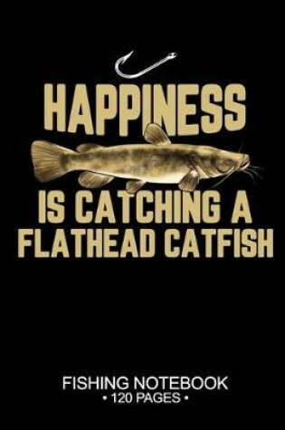 Cover of Happiness Is Catching A Flathead Catfish Fishing Notebook 120 Pages