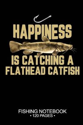 Book cover for Happiness Is Catching A Flathead Catfish Fishing Notebook 120 Pages