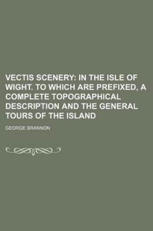 Cover of Vectis Scenery; In the Isle of Wight. to Which Are Prefixed, a Complete Topographical Description and the General Tours of the Island