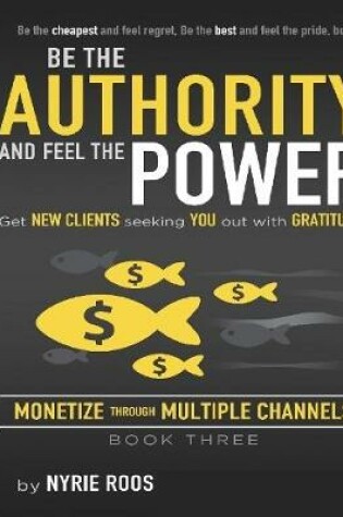 Cover of Be the Authority and Feel the Power Get New Clients Seeking You Out With Gratitude  Monetize Through Multiple Channels Book Three