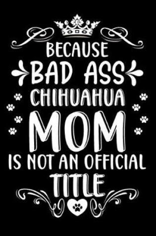 Cover of Because bad ass Chihuahua mom is not an official title