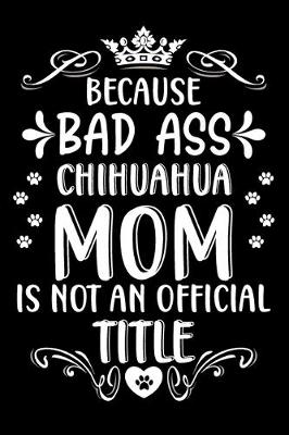 Book cover for Because bad ass Chihuahua mom is not an official title