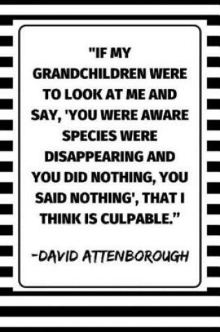 Cover of ''If My Grandchildren Were To Look At Me And Say, 'You Were Aware Species Were Disappearing And You Did Nothing, You Said Nothing', That I Think Is Culpable.'' - David Attenborough