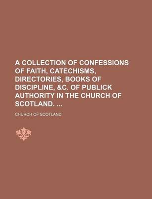 Book cover for A Collection of Confessions of Faith, Catechisms, Directories, Books of Discipline, &C. of Publick Authority in the Church of Scotland.