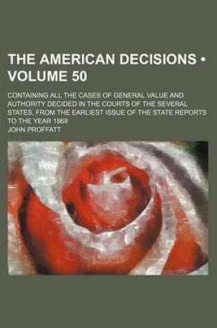 Cover of The American Decisions (Volume 50); Containing All the Cases of General Value and Authority Decided in the Courts of the Several States, from the Earliest Issue of the State Reports to the Year 1869