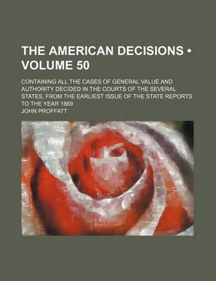 Book cover for The American Decisions (Volume 50); Containing All the Cases of General Value and Authority Decided in the Courts of the Several States, from the Earliest Issue of the State Reports to the Year 1869