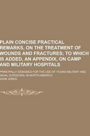 Cover of Plain Concise Practical Remarks, on the Treatment of Wounds and Fractures; Principally Designed for the Use of Young Military and Naval Surgeons, in N