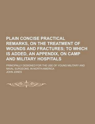 Book cover for Plain Concise Practical Remarks, on the Treatment of Wounds and Fractures; Principally Designed for the Use of Young Military and Naval Surgeons, in N