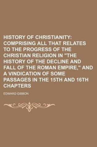 Cover of History of Christianity; Comprising All That Relates to the Progress of the Christian Religion in the History of the Decline and Fall of the Roman Emp