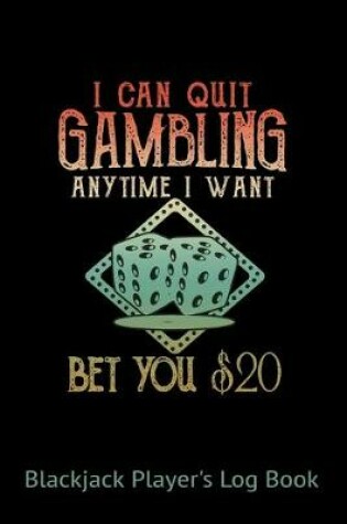 Cover of Blackjack Players Logbook I Can Quit Gambling Anytime I Want Bet You $20