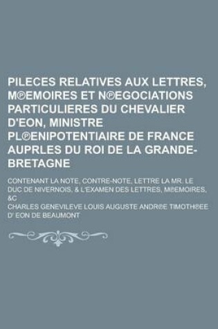 Cover of Pileces Relatives Aux Lettres, M Emoires Et N Egociations Particulieres Du Chevalier D'Eon, Ministre PL Enipotentiaire de France Auprles Du Roi de La Grande-Bretagne; Contenant La Note, Contre-Note, Lettre La Mr. Le Duc de Nivernois,