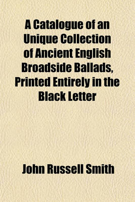 Book cover for A Catalogue of an Unique Collection of Ancient English Broadside Ballads, Printed Entirely in the Black Letter