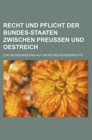 Cover of Recht Und Pflicht Der Bundes-Staaten Zwischen Preussen Und Oestreich; Zur Sbundesreform Auf Grund Des Bundesrechts