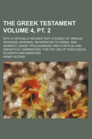 Cover of The Greek Testament Volume 4, PT. 2; With a Critically Revised Text a Digest of Various Readings Marginal References to Verbal and Idiomatic Usage Prolegomena and a Critical and Exegetical Commentary. for the Use of Theological Students and Ministers