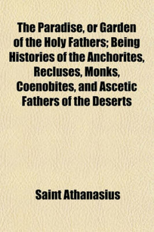 Cover of The Paradise, or Garden of the Holy Fathers; Being Histories of the Anchorites, Recluses, Monks, Coenobites, and Ascetic Fathers of the Deserts